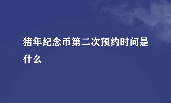 猪年纪念币第二次预约时间是什么