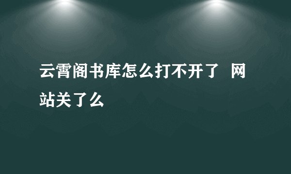 云霄阁书库怎么打不开了  网站关了么