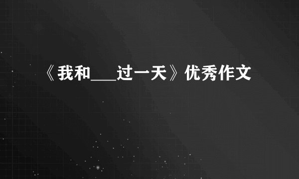 《我和___过一天》优秀作文