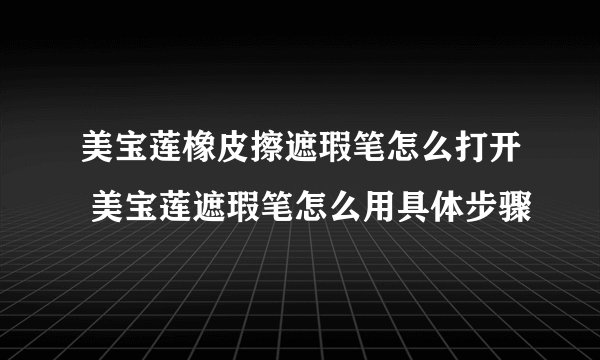 美宝莲橡皮擦遮瑕笔怎么打开 美宝莲遮瑕笔怎么用具体步骤