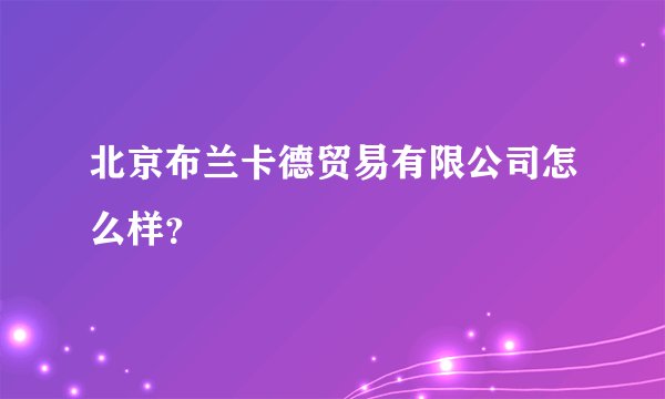 北京布兰卡德贸易有限公司怎么样？
