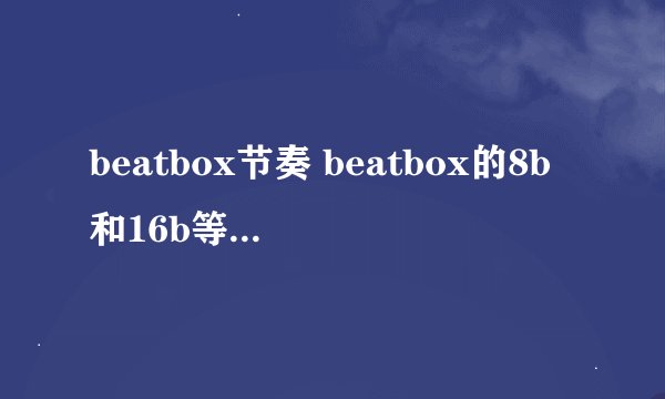 beatbox节奏 beatbox的8b和16b等怎么区分？还有bbox有没有节拍？
