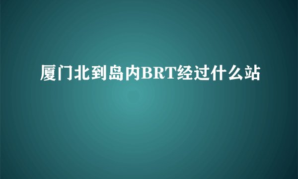 厦门北到岛内BRT经过什么站