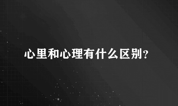 心里和心理有什么区别？