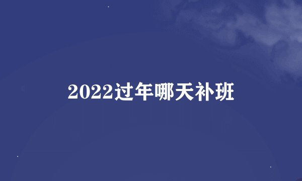 2022过年哪天补班