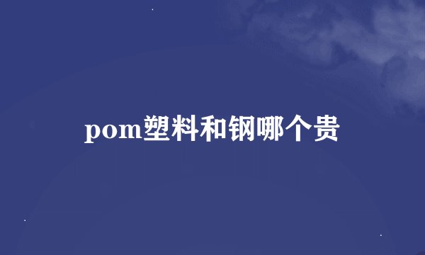 pom塑料和钢哪个贵