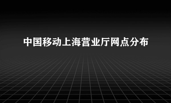 中国移动上海营业厅网点分布