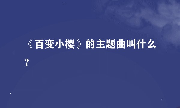《百变小樱》的主题曲叫什么？