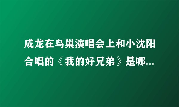 成龙在鸟巢演唱会上和小沈阳合唱的《我的好兄弟》是哪张专辑里的？