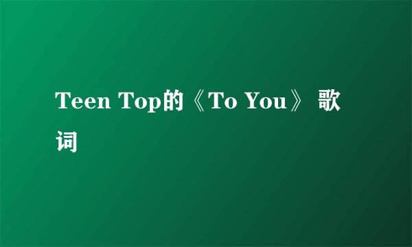 Teen Top的《To You》 歌词