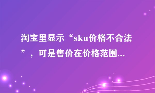 淘宝里显示“sku价格不合法”，可是售价在价格范围内，要怎么改？