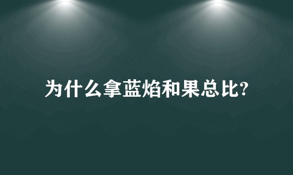 为什么拿蓝焰和果总比?