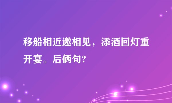 移船相近邀相见，添酒回灯重开宴。后俩句?