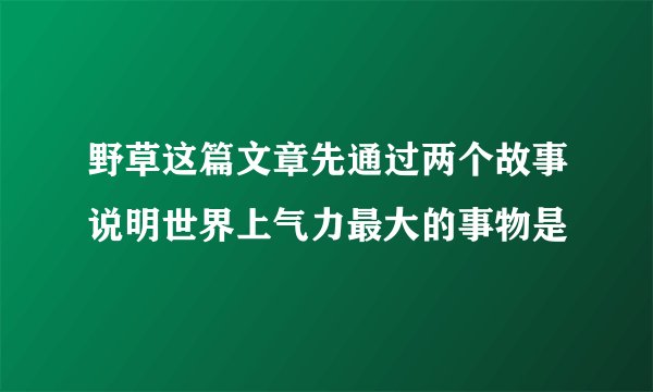 野草这篇文章先通过两个故事说明世界上气力最大的事物是