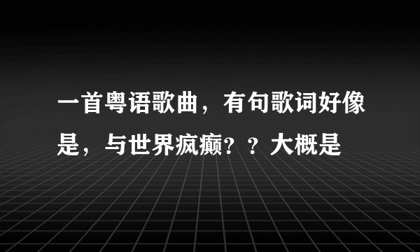 一首粤语歌曲，有句歌词好像是，与世界疯癫？？大概是