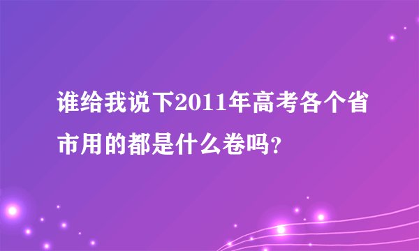 谁给我说下2011年高考各个省市用的都是什么卷吗？