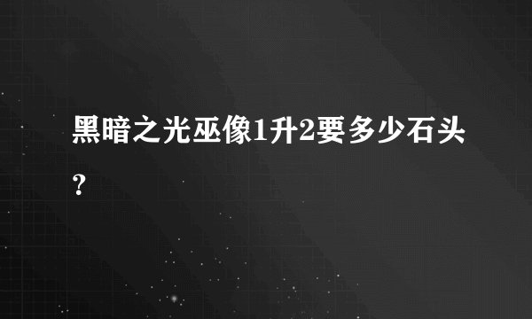 黑暗之光巫像1升2要多少石头？