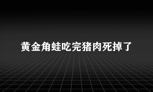 黄金角蛙吃完猪肉死掉了