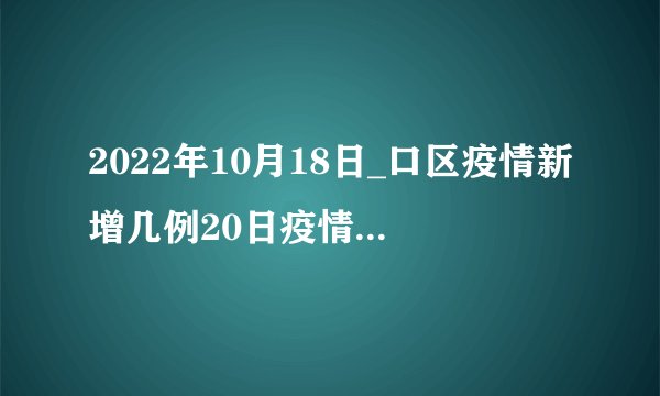 2022年10月18日_口区疫情新增几例20日疫情最新消息今天全国新增病例