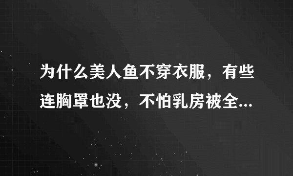为什么美人鱼不穿衣服，有些连胸罩也没，不怕乳房被全看见吗？她们没钱吗？