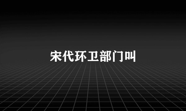 宋代环卫部门叫