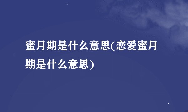 蜜月期是什么意思(恋爱蜜月期是什么意思)