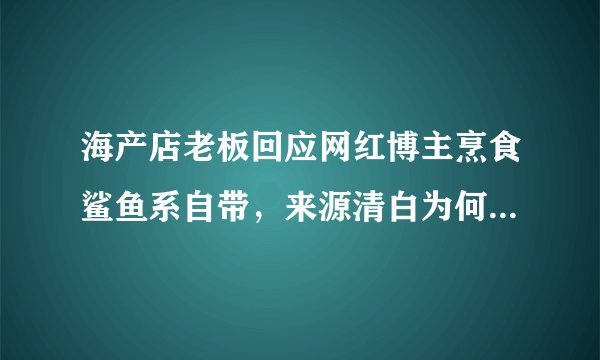 海产店老板回应网红博主烹食鲨鱼系自带，来源清白为何还要演这么一出？