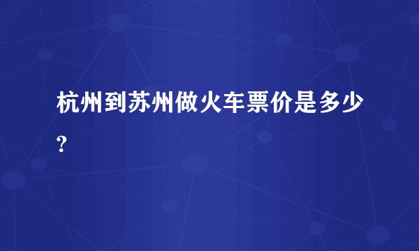 杭州到苏州做火车票价是多少?