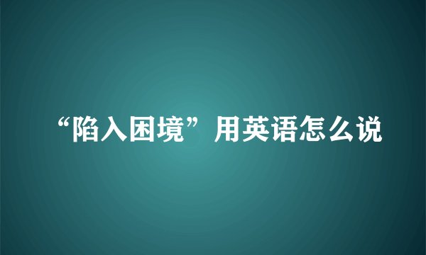“陷入困境”用英语怎么说