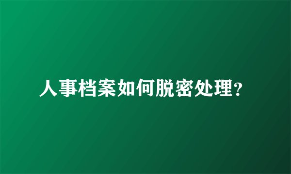 人事档案如何脱密处理？