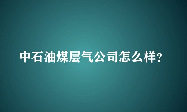 中石油煤层气公司怎么样？