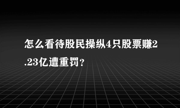 怎么看待股民操纵4只股票赚2.23亿遭重罚？
