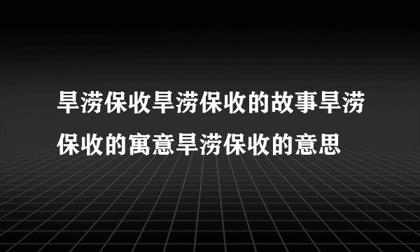 旱涝保收旱涝保收的故事旱涝保收的寓意旱涝保收的意思
