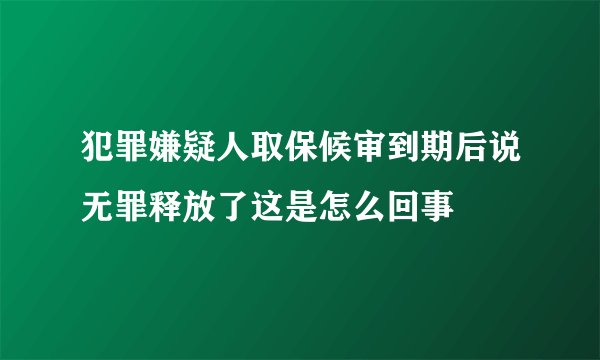 犯罪嫌疑人取保候审到期后说无罪释放了这是怎么回事