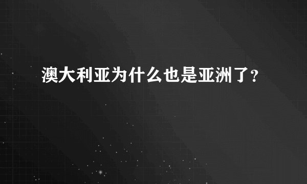 澳大利亚为什么也是亚洲了？