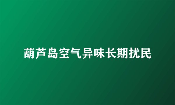 葫芦岛空气异味长期扰民