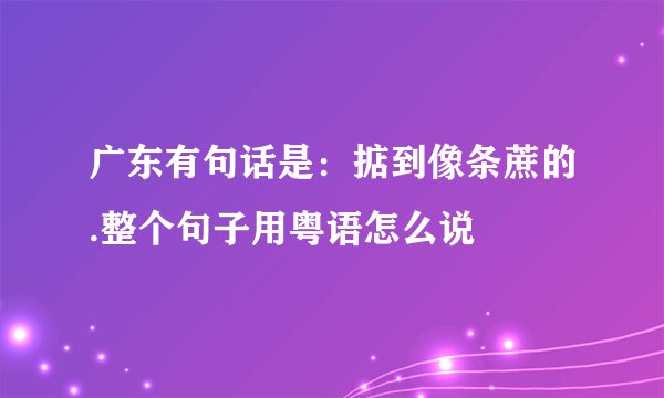 广东有句话是：掂到像条蔗的.整个句子用粤语怎么说