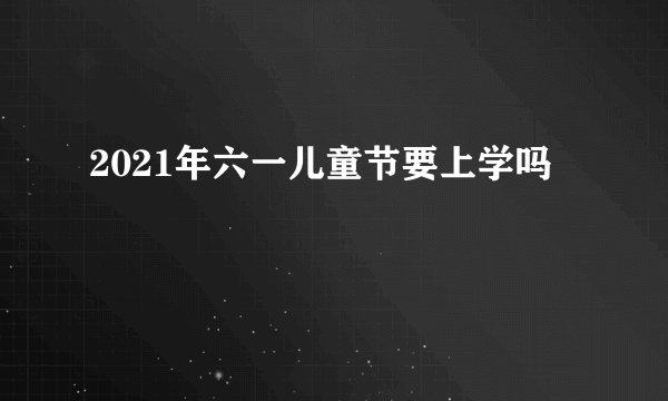 2021年六一儿童节要上学吗