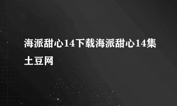 海派甜心14下载海派甜心14集土豆网