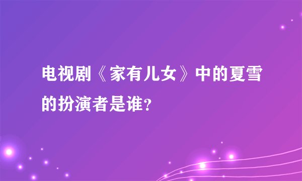 电视剧《家有儿女》中的夏雪的扮演者是谁？