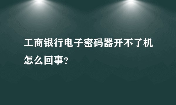 工商银行电子密码器开不了机怎么回事？
