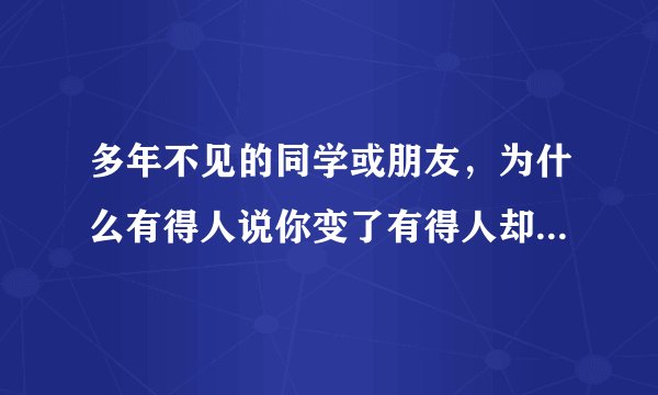 多年不见的同学或朋友，为什么有得人说你变了有得人却说你没变