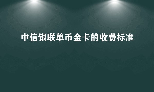 中信银联单币金卡的收费标准