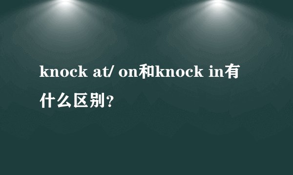 knock at/ on和knock in有什么区别？