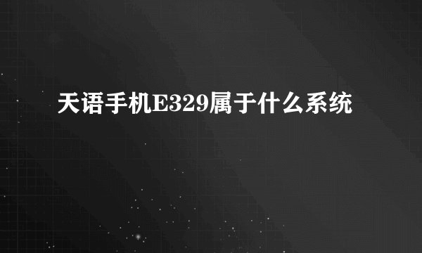 天语手机E329属于什么系统
