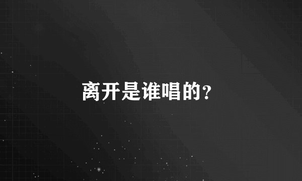 离开是谁唱的？