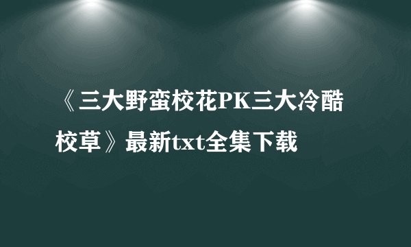 《三大野蛮校花PK三大冷酷校草》最新txt全集下载