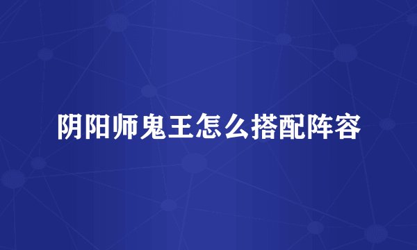 阴阳师鬼王怎么搭配阵容