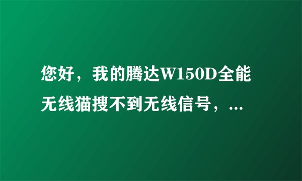 您好，我的腾达W150D全能无线猫搜不到无线信号，就放在面前，请问要怎么设置谢谢