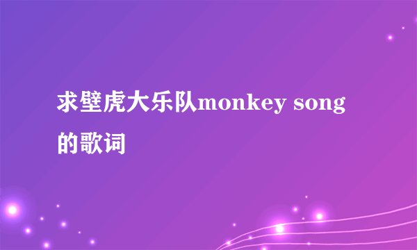 求壁虎大乐队monkey song的歌词